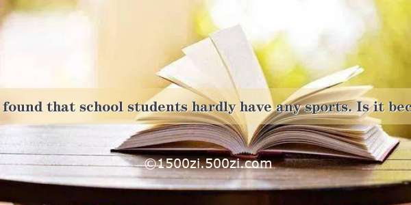 Nowadays it is found that school students hardly have any sports. Is it because they have