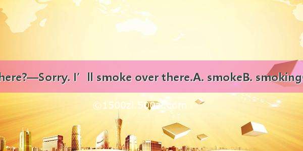 —Would you mind  here?—Sorry. I’ll smoke over there.A. smokeB. smokingC. not to smokeD. no