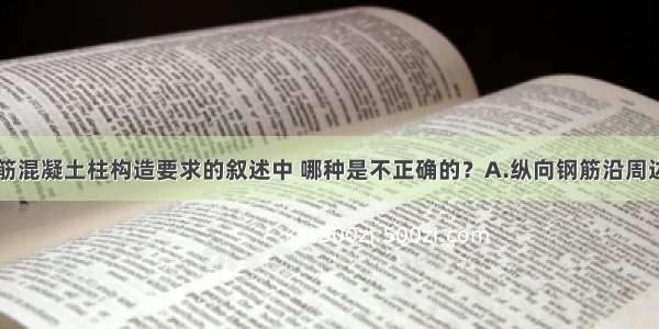 以下关于钢筋混凝土柱构造要求的叙述中 哪种是不正确的？A.纵向钢筋沿周边布置B.纵向