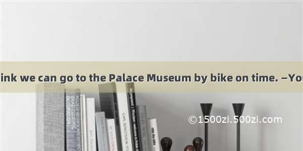 —Kate  I don’t think we can go to the Palace Museum by bike on time. —You mean it’s  for u