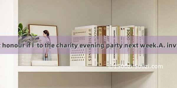 It’ll be a great honour if I  to the charity evening party next week.A. inviteB. am invite