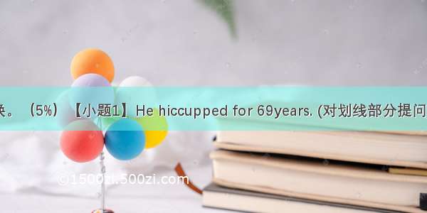 句型转换。（5%）【小题1】He hiccupped for 69years. (对划线部分提问) How lo