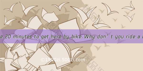 — It only takes me 20 minutes to get here by bike. Why don’t you ride a bike as I do?— .