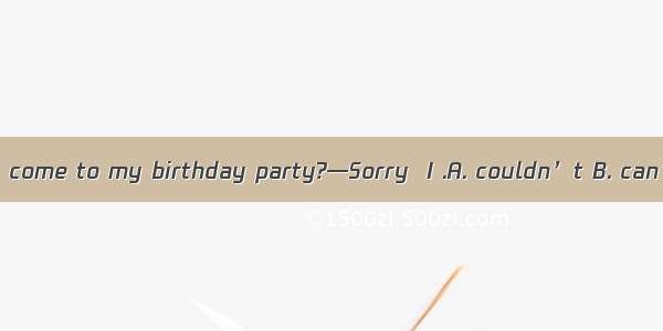 —Could you come to my birthday party?—Sorry  I .A. couldn’t B. can’t C. can