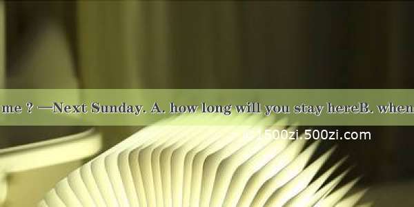 —Could you tell me ? —Next Sunday. A. how long will you stay hereB. when you will come C.