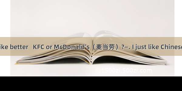 —Which do you like better   KFC or McDonald’s（麦当劳）?—. I just like Chinese food.A. Both B.