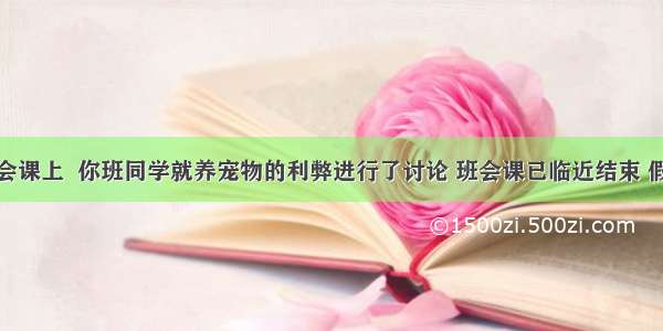 在一次班会课上  你班同学就养宠物的利弊进行了讨论 班会课已临近结束 假设你是班