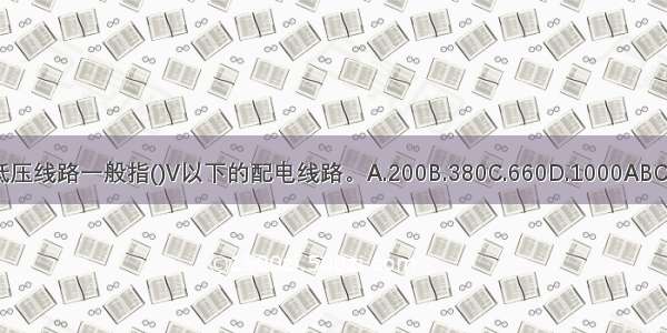 低压线路一般指()V以下的配电线路。A.200B.380C.660D.1000ABCD