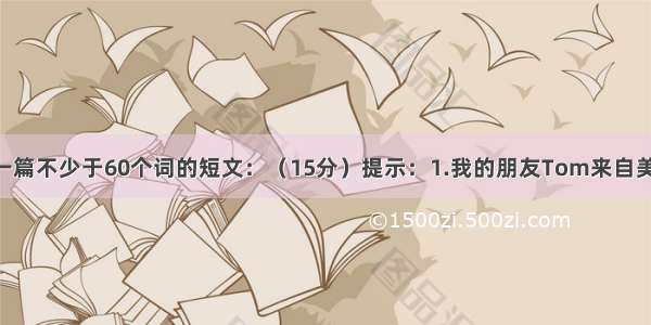 根据提示写一篇不少于60个词的短文：（15分）提示：1.我的朋友Tom来自美国 所以他会