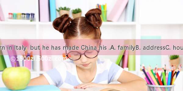 He has born in Italy  but he has made China his .A. familyB. addressC. houseD. home