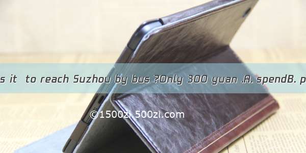 How much does it  to reach Suzhou by bus ?Only 300 yuan .A. spendB. payC. costD. t