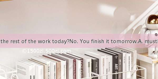 Must I do the rest of the work today?No. You finish it tomorrow.A. mustB. canC. ne