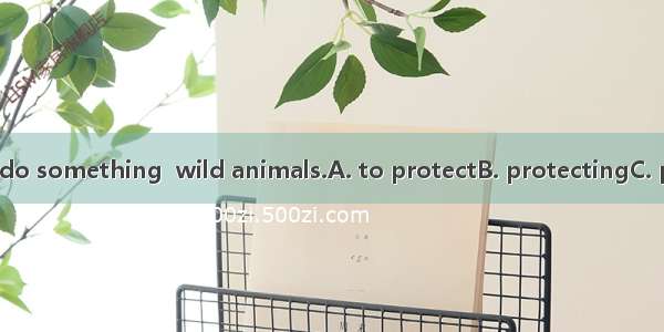 Everyone should do something  wild animals.A. to protectB. protectingC. protectD. to prote