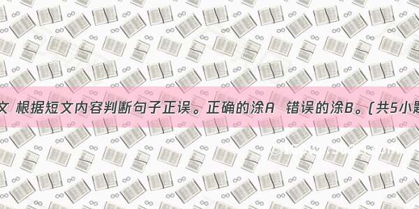 读下面短文 根据短文内容判断句子正误。正确的涂A  错误的涂B。(共5小题 每小题2