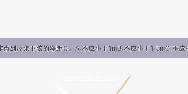 锅炉上最高操作点到屋架下弦的净距()。A.不应小于1mB.不应小于1.5mC.不应小于2.0mD.不