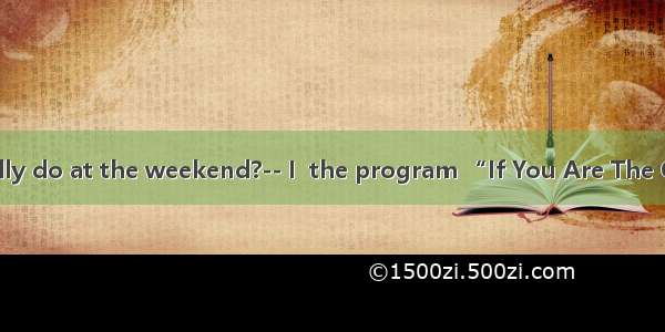 --What do you usually do at the weekend?-- I  the program “If You Are The One” (非诚勿扰) with