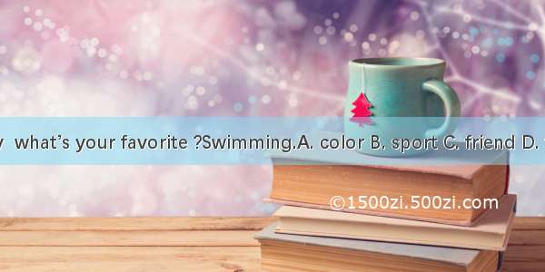 --Mary  what’s your favorite ?Swimming.A. color B. sport C. friend D. teacher