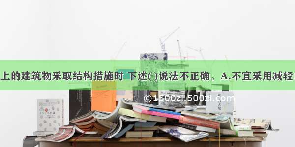 对软弱地基上的建筑物采取结构措施时 下述()说法不正确。A.不宜采用减轻自重 调整各