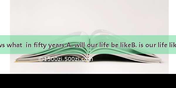 No one knows what  in fifty years.A. will our life be likeB. is our life likeC. our life w