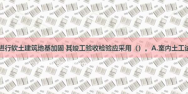 采用预压法进行软土建筑地基加固 其竣工验收检验应采用（）。A.室内土工试验B.动力触