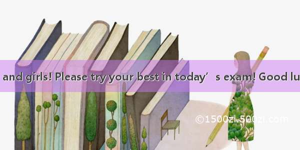 — Morning  boys and girls! Please try your best in today’s exam! Good luck to all of you!—