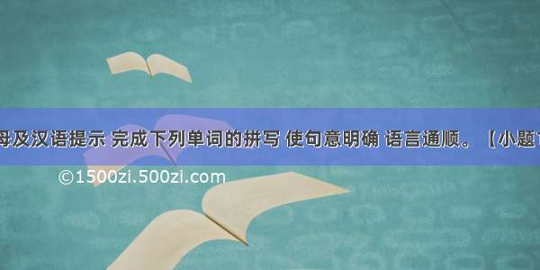 根据首字母及汉语提示 完成下列单词的拼写 使句意明确 语言通顺。【小题1】They d