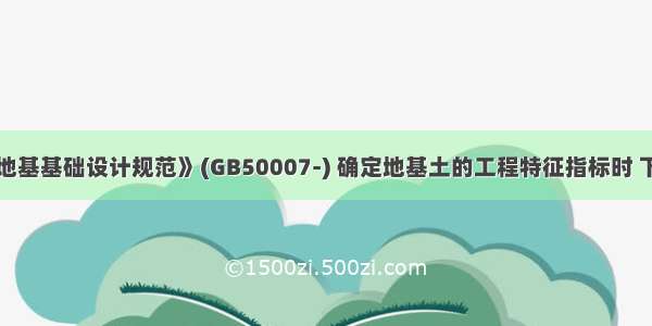 按《建筑地基基础设计规范》(GB50007-) 确定地基土的工程特征指标时 下述说法中