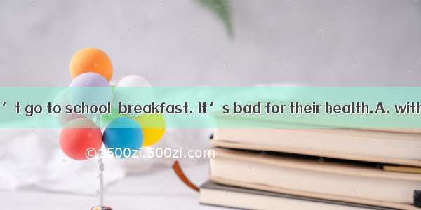 Students shouldn’t go to school  breakfast. It’s bad for their health.A. withB. without C.