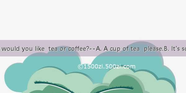 ----What would you like  tea or coffee?--A. A cup of tea  please.B. It’s so delicious.