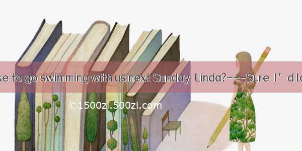 ---Would you like to go swimming with us next Sunday  Linda?---Sure  I’d love to  but next