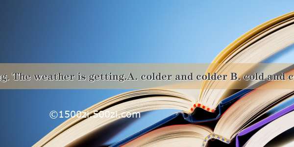 Winter is coming. The weather is getting.A. colder and colder B. cold and cold C. more and