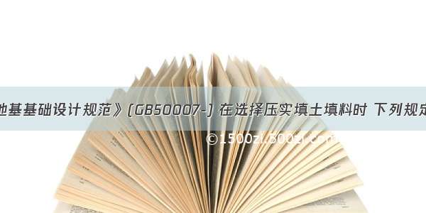 按《建筑地基基础设计规范》(GB50007-) 在选择压实填土填料时 下列规定正确的是