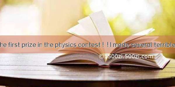 – You won the first prize in the physics contest !  ! I made several terrible mistakes