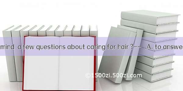 -Would you mind  a few questions about caring for hair ?--  .A. to answer  please d