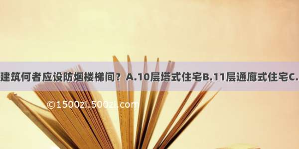 下列高层民用建筑何者应设防烟楼梯间？A.10层塔式住宅B.11层通廊式住宅C.18层单元式住