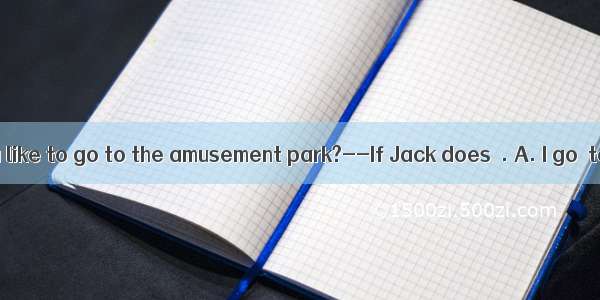 ----Would you like to go to the amusement park?--If Jack does  . A. I go  tooB. so will