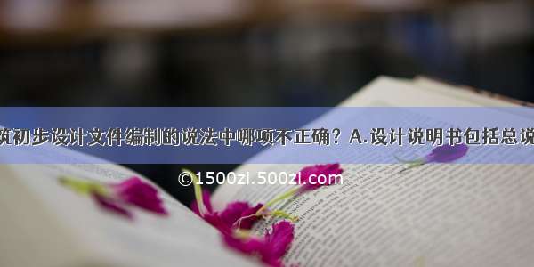 下列民用建筑初步设计文件编制的说法中哪项不正确？A.设计说明书包括总说明 各专业设