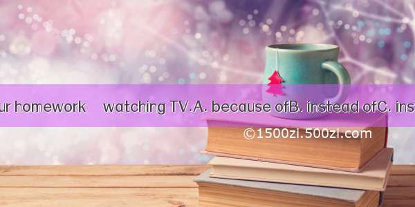 You should do your homework＿＿ watching TV.A. because ofB. instead ofC. insteadD. except