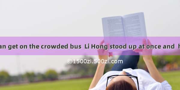 Seeing an old man get on the crowded bus  Li Hong stood up at once and  her seat to him.A.