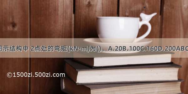 图示结构中 2点处的弯矩(kN·m)为()。A.20B.100C.160D.200ABCD