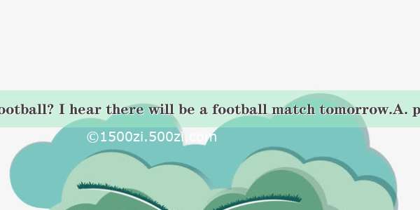 Do you enjoy football? I hear there will be a football match tomorrow.A. playingB. playC.