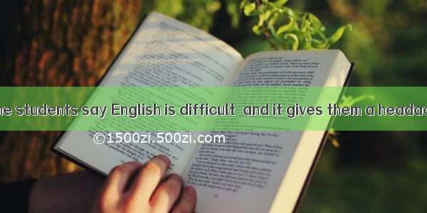 I often hear some students say English is difficult  and it gives them a headache. So they