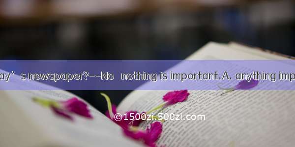 --Is there in today’s newspaper?--No   nothing is important.A. anything important B. impor