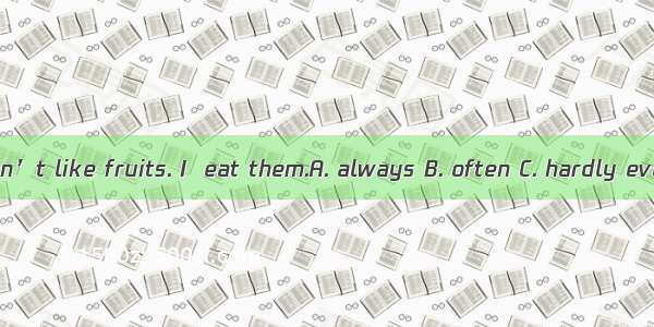 I don’t like fruits. I  eat them.A. always B. often C. hardly ever