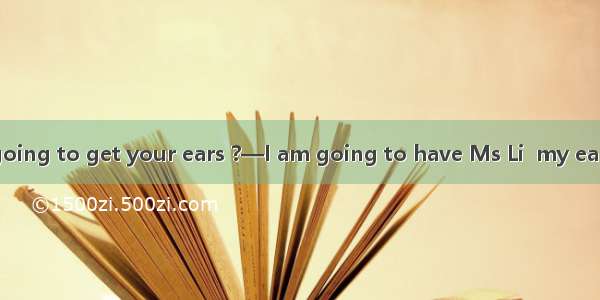 —When are you going to get your ears ?—I am going to have Ms Li  my ears this weekend.A.