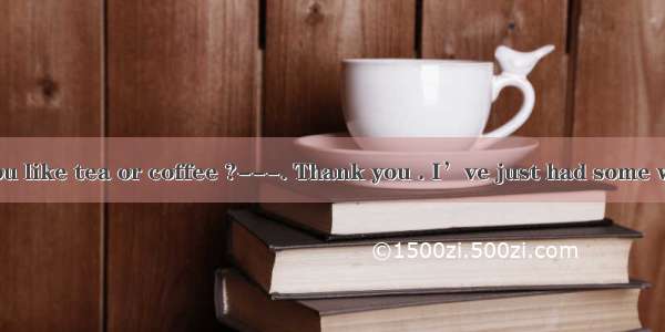 ----Would you like tea or coffee ?---. Thank you . I’ve just had some water .AEither