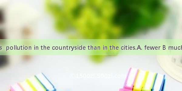 There is  pollution in the countryside than in the cities.A. fewer B much C. less