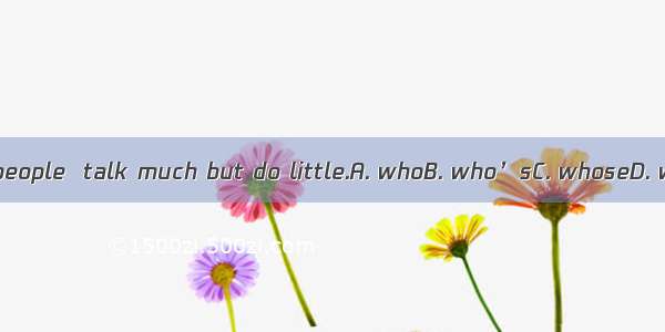 I hate people  talk much but do little.A. whoB. who’sC. whoseD. whom