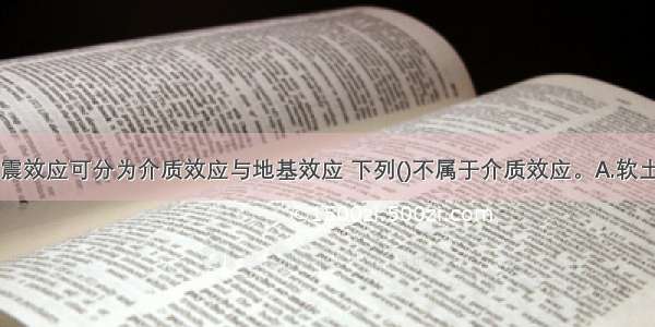 地基土的地震效应可分为介质效应与地基效应 下列()不属于介质效应。A.软土的震陷B.砂