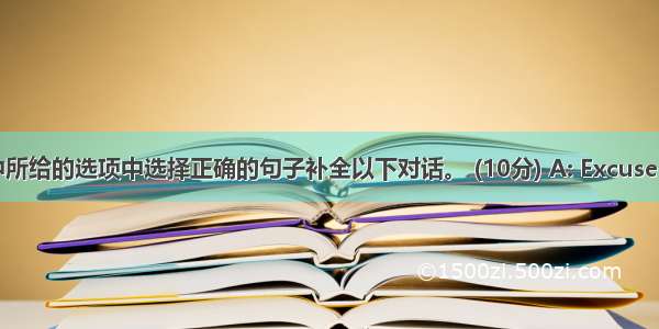 从方框中所给的选项中选择正确的句子补全以下对话。 (10分) A: Excuse me  are